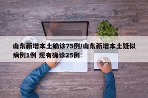 山东新增本土确诊75例/山东新增本土疑似病例1例 现有确诊25例
