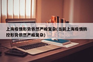 上海疫情形势依然严峻复杂(当前上海疫情防控形势依然严峻复杂)
