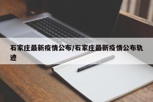 石家庄最新疫情公布/石家庄最新疫情公布轨迹