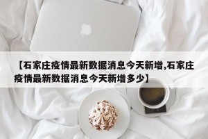 【石家庄疫情最新数据消息今天新增,石家庄疫情最新数据消息今天新增多少】
