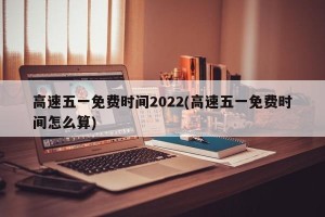高速五一免费时间2022(高速五一免费时间怎么算)