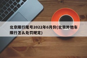 北京限行尾号2022年6月份(北京外地车限行怎么处罚规定)