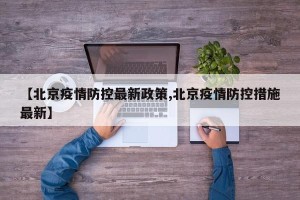 【北京疫情防控最新政策,北京疫情防控措施最新】