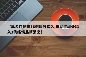 【黑龙江新增16例境外输入,黑龙江境外输入1例疫情最新消息】