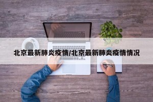 北京最新肺炎疫情/北京最新肺炎疫情情况
