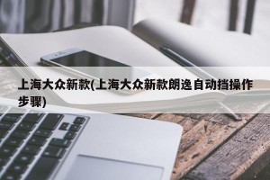 上海大众新款(上海大众新款朗逸自动挡操作步骤)
