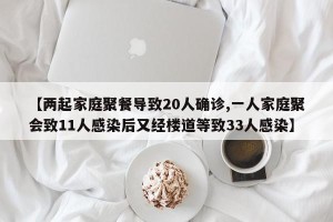【两起家庭聚餐导致20人确诊,一人家庭聚会致11人感染后又经楼道等致33人感染】