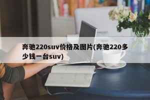 奔驰220suv价格及图片(奔驰220多少钱一台suv)