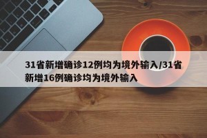31省新增确诊12例均为境外输入/31省新增16例确诊均为境外输入