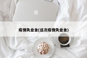 疫情失业金(这次疫情失业金)