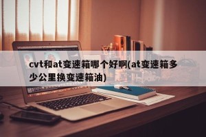 cvt和at变速箱哪个好啊(at变速箱多少公里换变速箱油)
