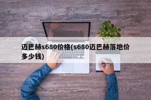 迈巴赫s680价格(s680迈巴赫落地价多少钱)