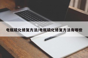 电瓶硫化修复方法/电瓶硫化修复方法有哪些
