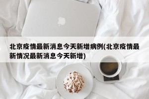 北京疫情最新消息今天新增病例(北京疫情最新情况最新消息今天新增)