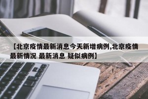 【北京疫情最新消息今天新增病例,北京疫情最新情况 最新消息 疑似病例】