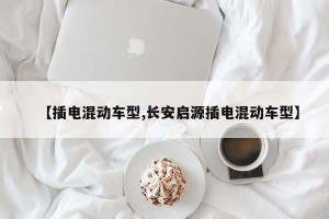 【插电混动车型,长安启源插电混动车型】