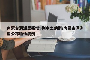 内蒙古满洲里新增9例本土病例/内蒙古满洲里公布确诊病例