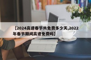【2024高速春节共免费多少天,2022年春节期间高速免费吗】