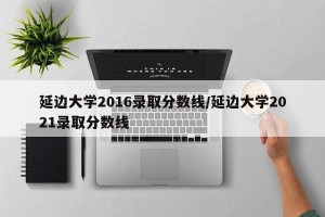 延边大学2016录取分数线/延边大学2021录取分数线