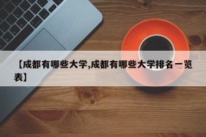 【成都有哪些大学,成都有哪些大学排名一览表】