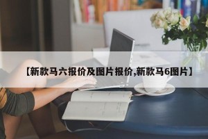 【新款马六报价及图片报价,新款马6图片】