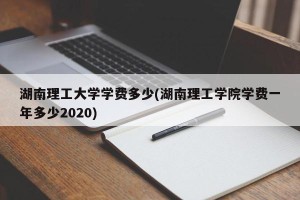 湖南理工大学学费多少(湖南理工学院学费一年多少2020)