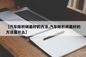 【汽车除积碳最好的方法,汽车除积碳最好的方法是什么】