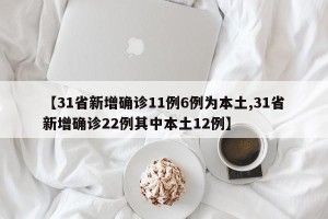 【31省新增确诊11例6例为本土,31省新增确诊22例其中本土12例】