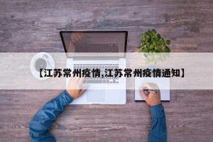【江苏常州疫情,江苏常州疫情通知】