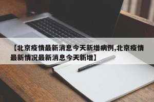 【北京疫情最新消息今天新增病例,北京疫情最新情况最新消息今天新增】