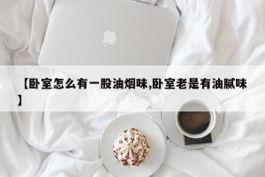 【卧室怎么有一股油烟味,卧室老是有油腻味】