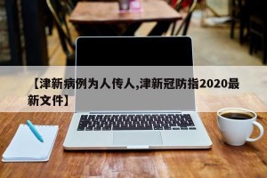 【津新病例为人传人,津新冠防指2020最新文件】