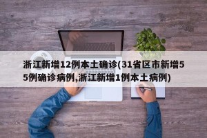 浙江新增12例本土确诊(31省区市新增55例确诊病例,浙江新增1例本土病例)