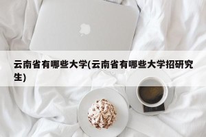 云南省有哪些大学(云南省有哪些大学招研究生)