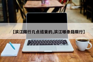 【滨江限行几点结束的,滨江哪条路限行】