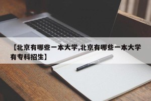 【北京有哪些一本大学,北京有哪些一本大学有专科招生】