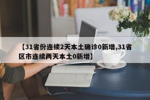 【31省份连续2天本土确诊0新增,31省区市连续两天本土0新增】
