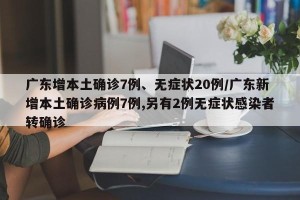 广东增本土确诊7例、无症状20例/广东新增本土确诊病例7例,另有2例无症状感染者转确诊