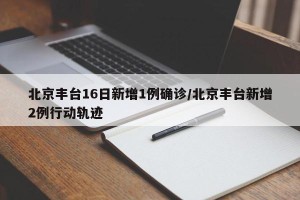 北京丰台16日新增1例确诊/北京丰台新增2例行动轨迹