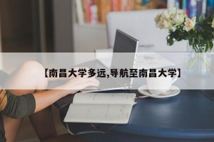 【南昌大学多远,导航至南昌大学】