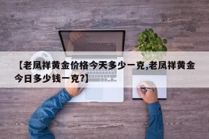 【老凤祥黄金价格今天多少一克,老凤祥黄金今日多少钱一克?】
