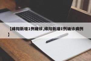 【绵阳新增1例确诊,绵阳新增1例确诊病例】