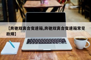 【奔驰双离合变速箱,奔驰双离合变速箱常见故障】
