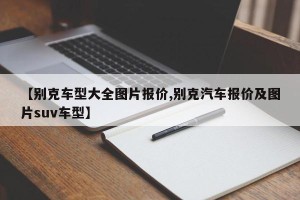 【别克车型大全图片报价,别克汽车报价及图片suv车型】