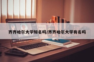 齐齐哈尔大学知名吗/齐齐哈尔大学有名吗