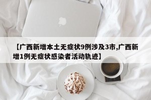 【广西新增本土无症状9例涉及3市,广西新增1例无症状感染者活动轨迹】