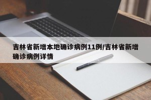 吉林省新增本地确诊病例11例/吉林省新增确诊病例详情