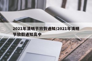 2021年清明节放假通知/2021年清明节放假通知高中
