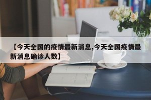 【今天全国的疫情最新消息,今天全国疫情最新消息确诊人数】
