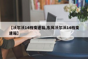 【沃尔沃14档变速箱,东风沃尔沃14档变速箱】
